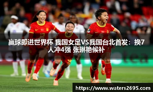 赢球即进世界杯 我国女足VS我国台北首发：换7人冲4强 张琳艳候补