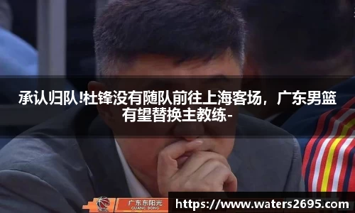 承认归队!杜锋没有随队前往上海客场，广东男篮有望替换主教练-